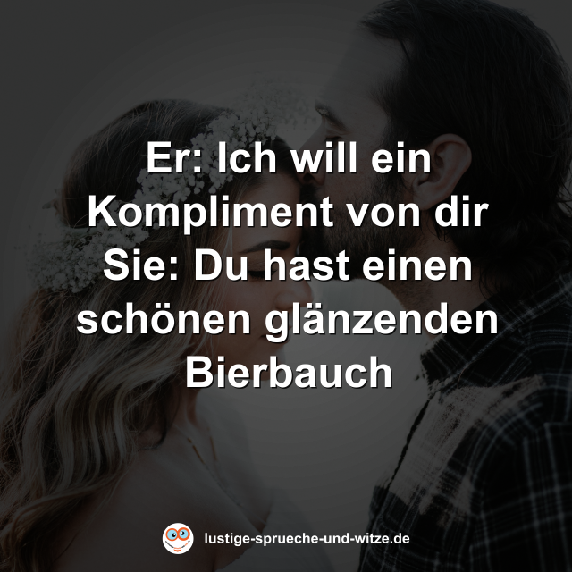 Ich will ein Kompliment von dir. Du hast einen sch&ouml;nen gl&auml;nzenden Bierbauch