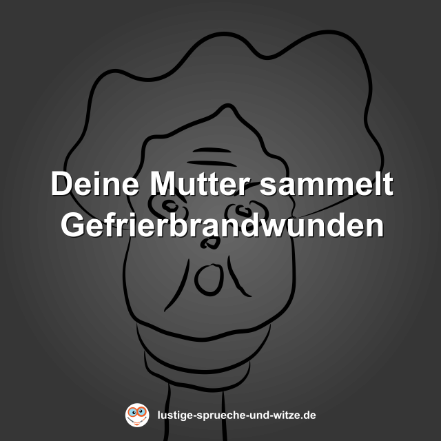Deine Mutter sammelt Gefrierbrandwunden