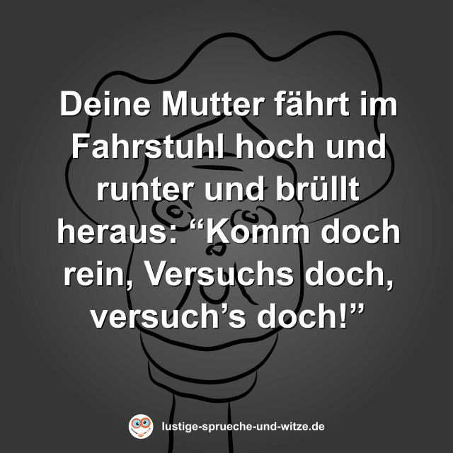 Deine Mutter f&auml;hrt im Fahrstuhl hoch und runter und br&uuml;llt heraus: &ldquo;Komm doch rein, Versuchs doch, versuch&rsquo;s doch!&rdquo;
