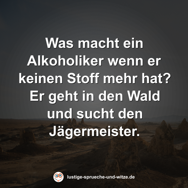 Was macht ein Alkoholiker wenn er keinen Stoff mehr hat? Er geht in den Wald und sucht den J&auml;germeister.