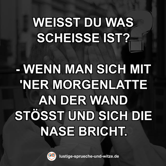 Wei&szlig;t du was schei&szlig;e ist?  Wenn man sich mit ner Morgenlatte an der Wand st&ouml;&szlig;t und sich die Nase bricht.