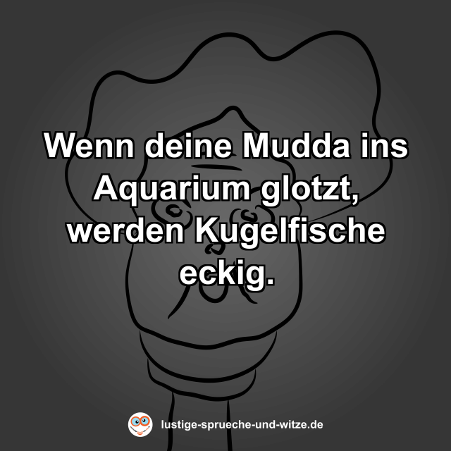 Wenn deine Mudda ins Aquarium glotzt, werden Kugelfische eckig.