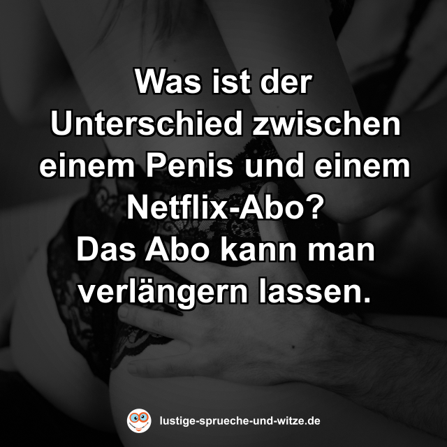 Was ist der Unterschied zwischen einem Penis und einem Netflix-Abo? Das Abo kann man verl&auml;ngern lassen.