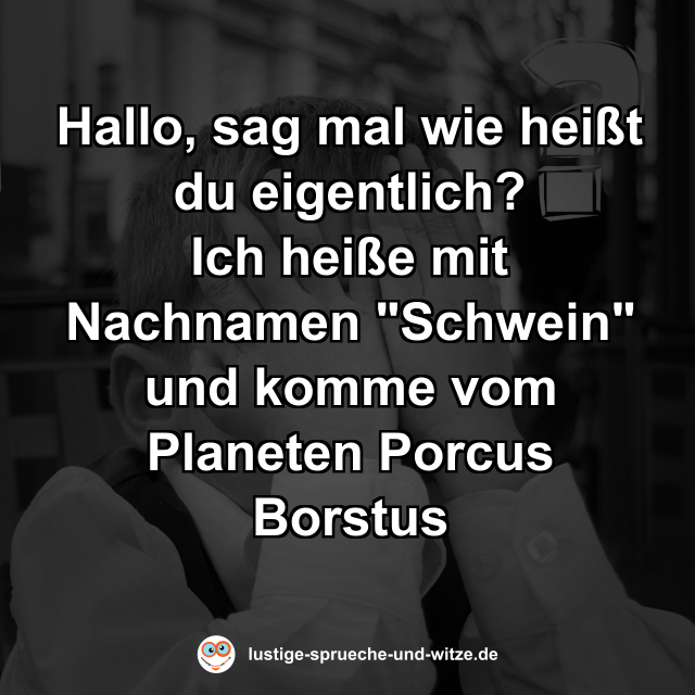 Hallo, sag mal wie hei&szlig;t du eigentlich? Ich hei&szlig;e mit Nachnamen "Schwein" und komme vom Planeten Porcus Borstus