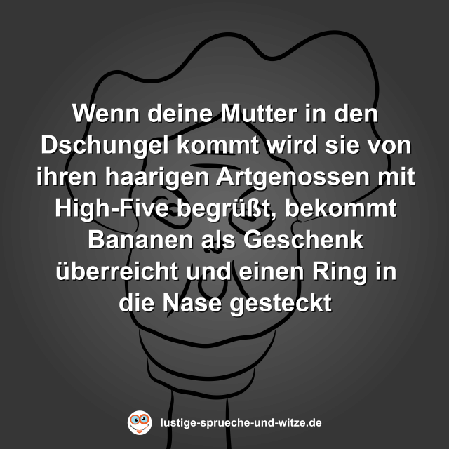 Wenn deine Mutter in den Dschungel kommt wird sie von ihren haarigen Artgenossen mit High-Five begr&uuml;&szlig;t, bekommt Bananen als Geschenk &uuml;berreicht und einen Ring in die Nase gesteckt
