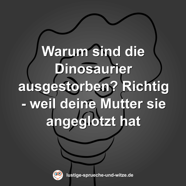Warum sind die Dinosaurier ausgestorben? Richtig - weil deine Mutter sie angeglotzt hat