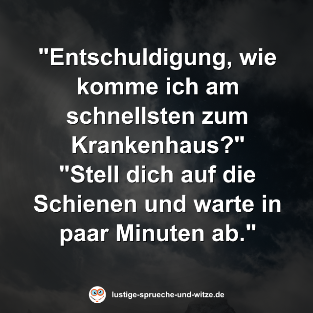 Entschuldigung, wie komme ich am schnellsten zum Krankenhaus? Stell dich auf die Schienen und warte in paar Minuten ab.
