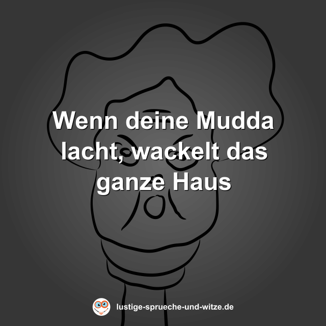 Wenn deine Mudda lacht, wackelt das ganze Haus