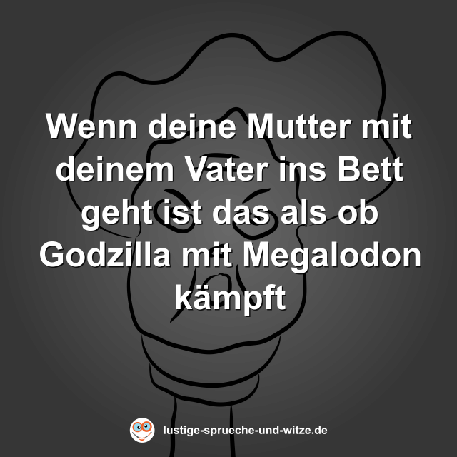 Wenn deine Mutter mit deinem Vater ins Bett geht ist das als ob Godzilla mit Megalodon k&auml;mpft