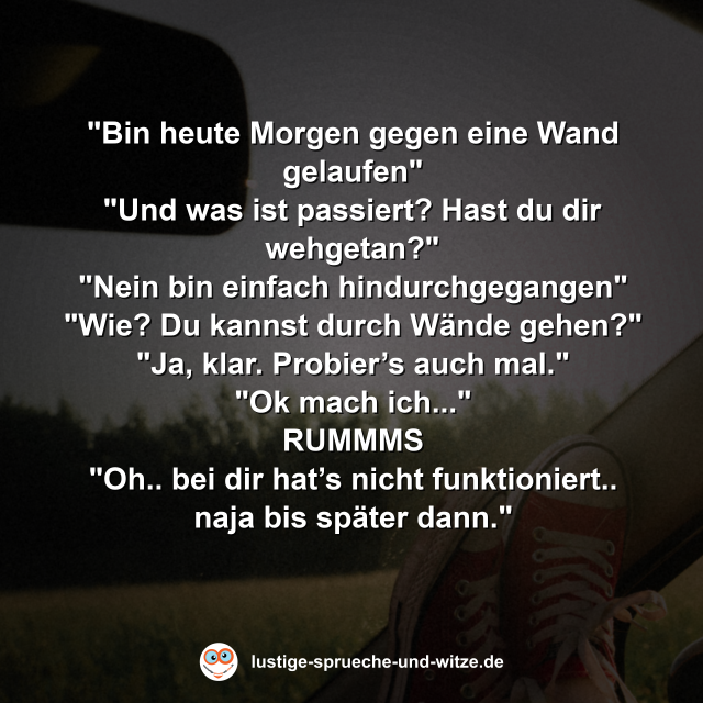 Bin heute Morgen gegen eine Wand gelaufen. Und was ist passiert?