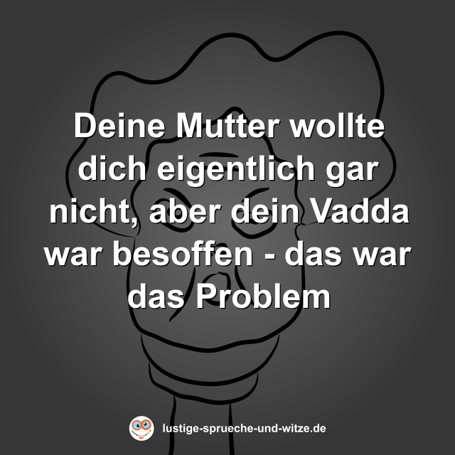Deine Mutter wollte dich eigentlich gar nicht, aber dein Vadda war besoffen - das war das Problem