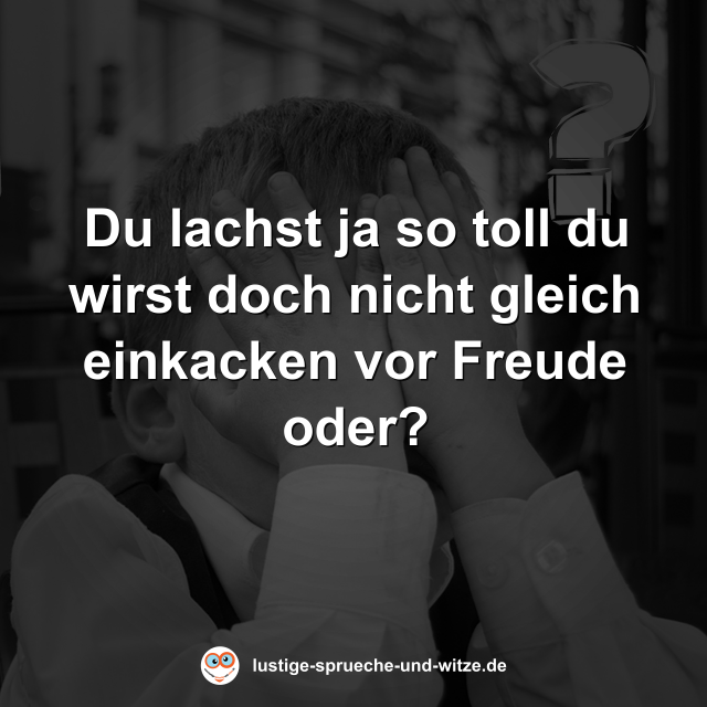 Du lachst ja so toll du wirst doch nicht gleich einkacken vor Freude oder?