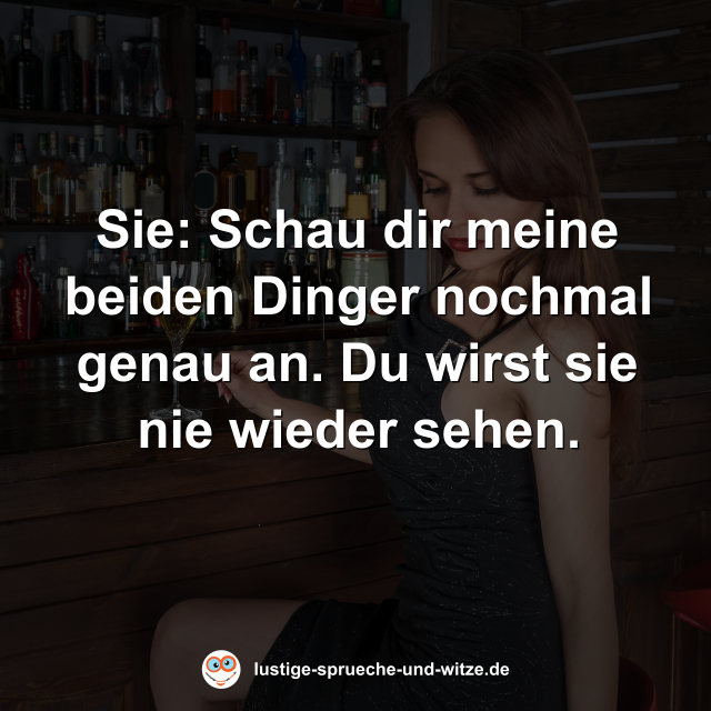 Sie: Schau dir meine beiden Dinger nochmal genau an. Du wirst sie nie wieder sehen.