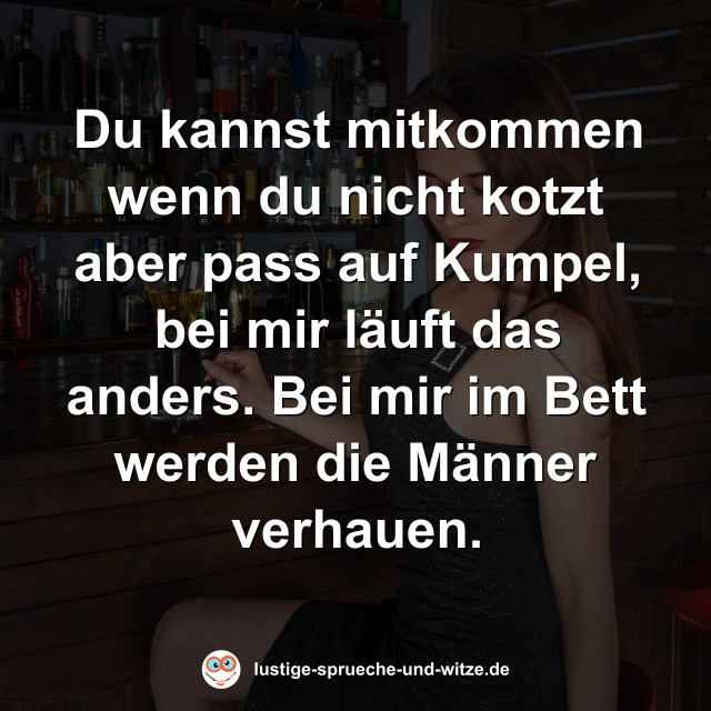 Du kannst mitkommen wenn du nicht kotzt aber pass auf Kumpel, bei mir l&auml;uft das anders. Bei mir im Bett werden die M&auml;nner verhauen.