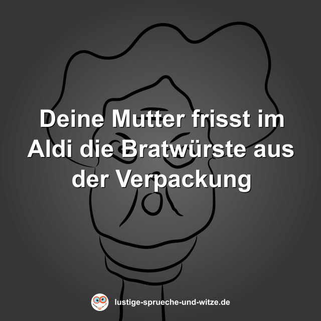 Deine Mutter frisst im Aldi die Bratw&uuml;rste aus der Verpackung