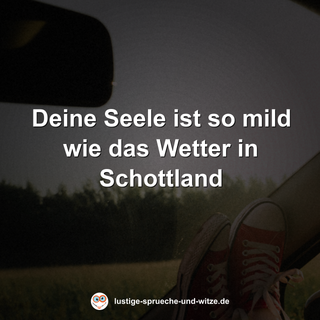 Deine Seele ist so mild wie das Wetter in Schottland