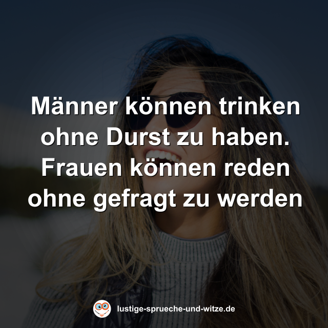 M&auml;nner k&ouml;nnen trinken ohne Durst zu haben. Frauen k&ouml;nnen reden ohne gefragt zu werden