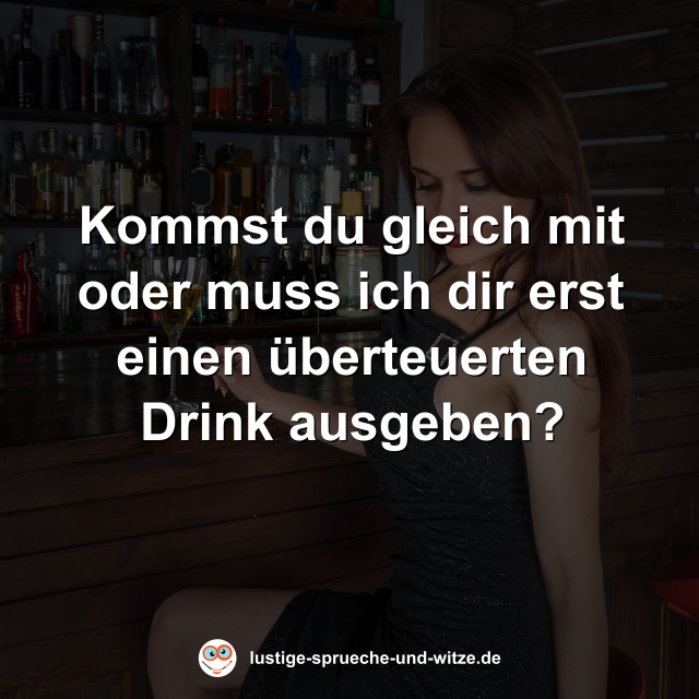 Kommst du gleich mit oder muss ich dir erst einen &uuml;berteuerten Drink ausgeben?