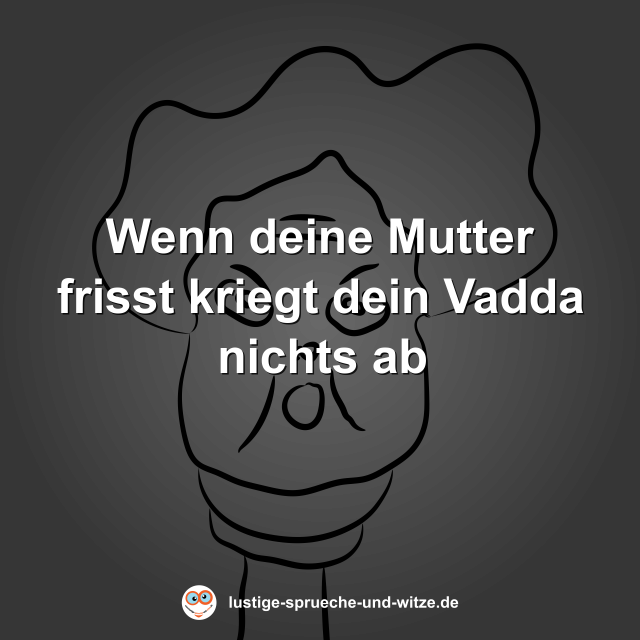 Wenn deine Mutter frisst kriegt dein Vadda nichts ab