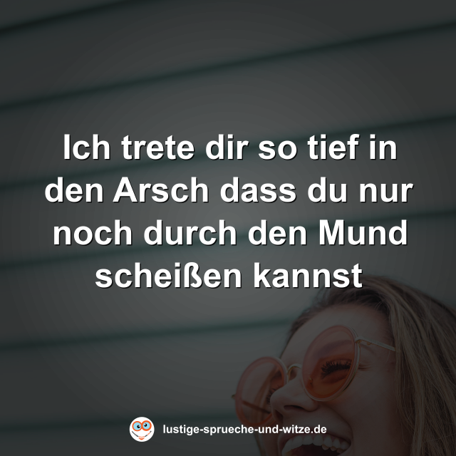 Ich trete dir so tief in den Arsch dass du nur noch durch den Mund schei&szlig;en kannst