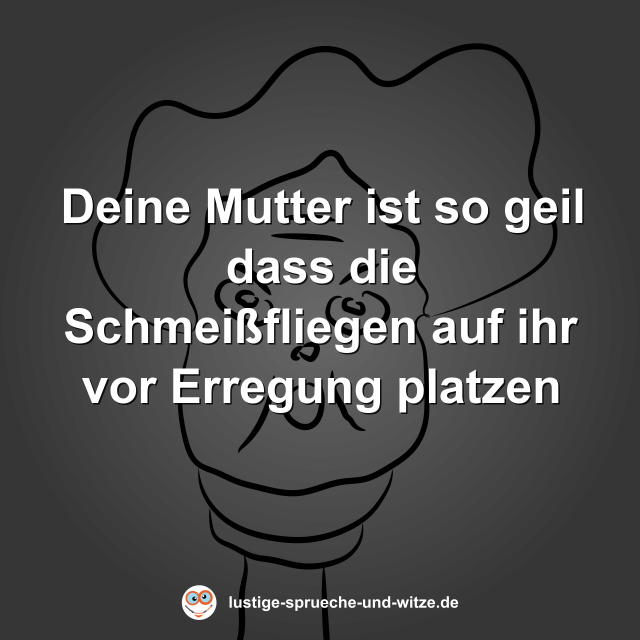Deine Mutter ist so geil dass die Schmei&szlig;fliegen auf ihr vor Erregung platzen