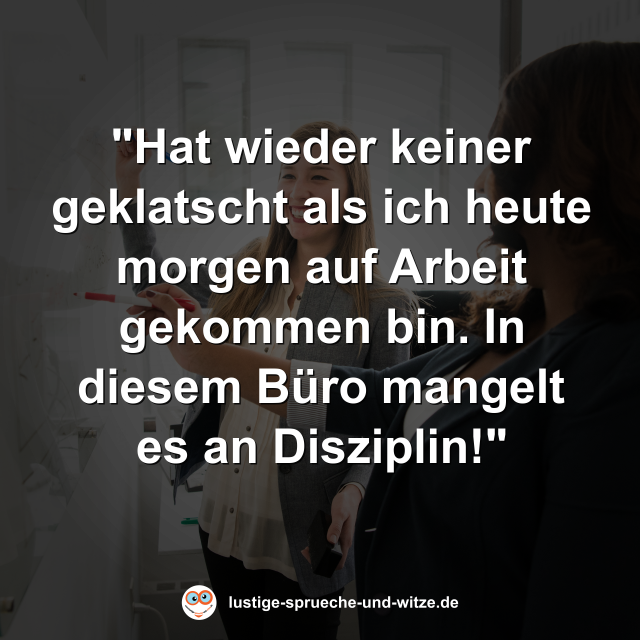 "Hat wieder keiner geklatscht als ich heute morgen auf Arbeit gekommen bin. In diesem B&uuml;ro mangelt es an Disziplin!"