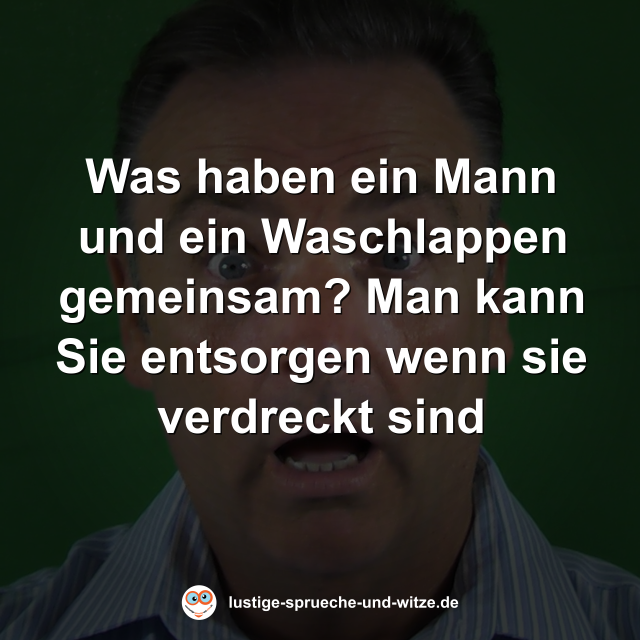 Was haben ein Mann und ein Waschlappen gemeinsam? Man kann Sie entsorgen wenn sie verdreckt sind