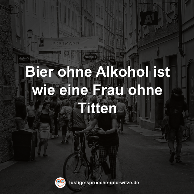 Bier ohne Alkohol ist wie eine Frau ohne Titten