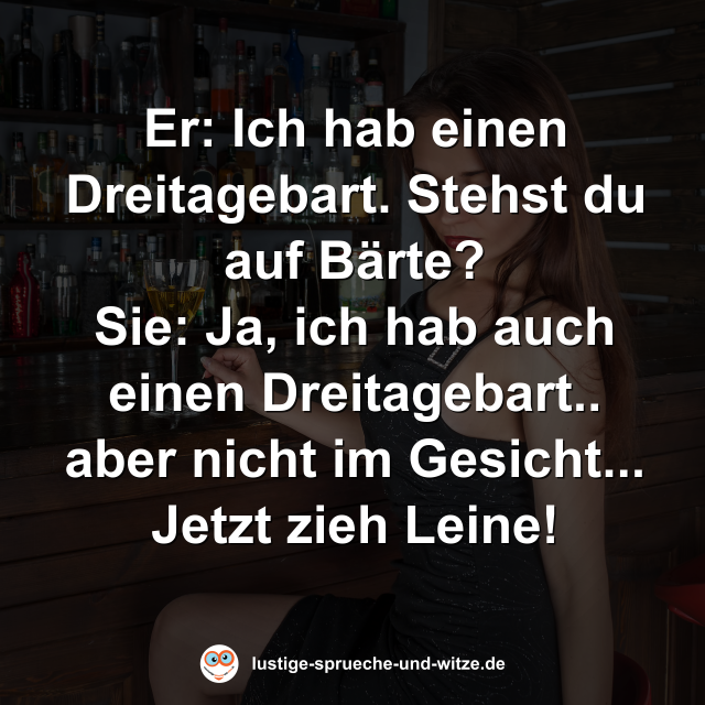 Er: Ich hab einen Dreitagebart. Stehst du auf B&auml;rte? Sie: Ja, ich hab auch einen Dreitagebart.. aber nicht im Gesicht... Jetzt zieh Leine!
