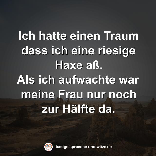 Ich hatte einen Traum dass ich eine riesige Haxe a&szlig;. Als ich aufwachte war meine Frau nur noch zur H&auml;lfte da.