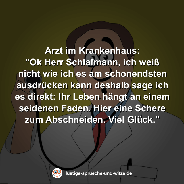 Arzt im Krankenhaus: "Ok Herr Schlafmann, ich wei&szlig; nicht wie ich es am schonendsten ausdr&uuml;cken kann deshalb sage ich es direkt: Ihr Leben h&auml;ngt an einem seidenen Faden. Hier eine Schere zum Abschneiden. Viel Gl&uuml;ck."