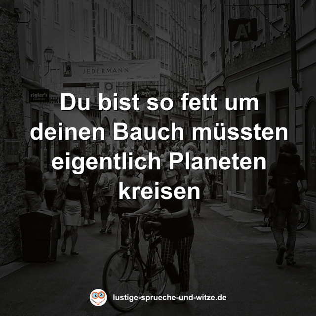 Du bist so fett um deinen Bauch m&uuml;ssten eigentlich Planeten kreisen