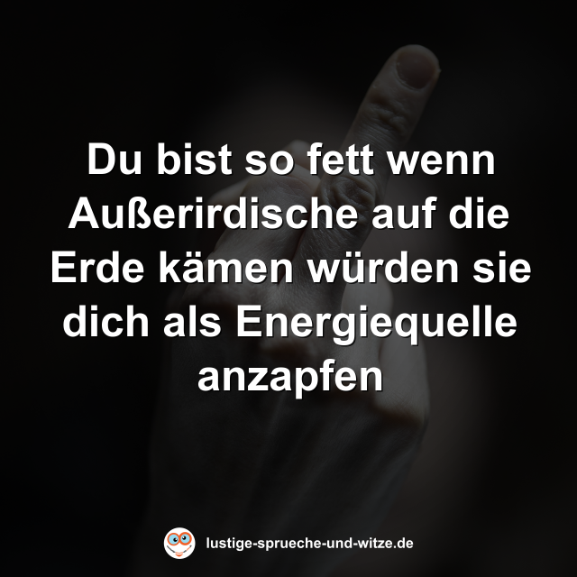 Du bist so fett wenn Au&szlig;erirdische auf die Erde k&auml;men w&uuml;rden sie dich als Energiequelle anzapfen