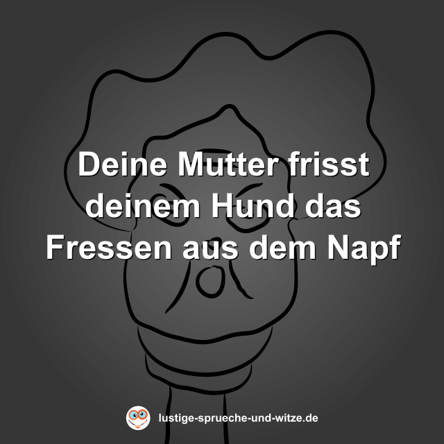 Deine Mutter frisst deinem Hund das Fressen aus dem Napf