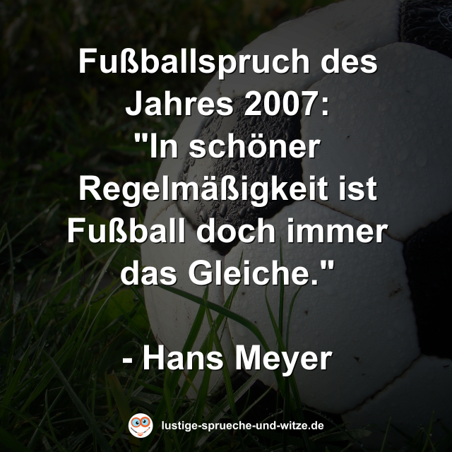 Fu&szlig;ballspruch des Jahres 2007: "In sch&ouml;ner Regelm&auml;&szlig;igkeit ist Fu&szlig;ball doch immer das Gleiche." - Hans Meyer