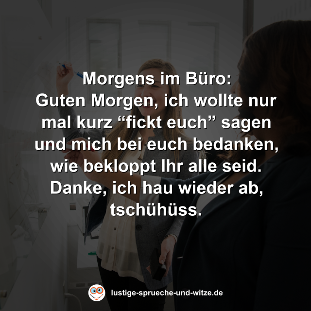 Morgens im B&uuml;ro: Guten Morgen, ich wollte nur mal kurz &ldquo;fickt euch&rdquo; sagen und mich bei euch bedanken, wie bekloppt Ihr alle seid. Danke, ich hau wieder ab, tsch&uuml;h&uuml;ss.