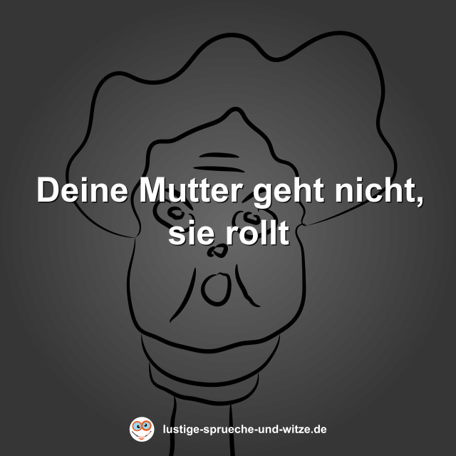 Deine Mutter geht nicht, sie rollt