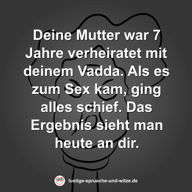 Deine Mutter war 7 Jahre verheiratet mit deinem Vadda. Als es zum Sex kam, ging alles schief. Das Ergebnis sieht man heute an dir.
