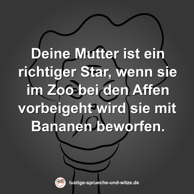 Deine Mutter ist ein richtiger Star, wenn sie im Zoo bei den Affen vorbeigeht wird sie mit Bananen beworfen.