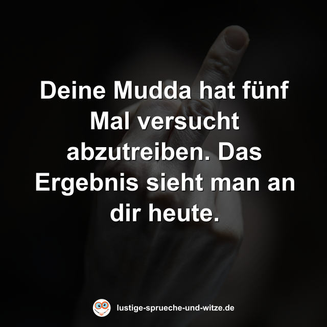 Deine Mudda hat f&uuml;nf Mal versucht abzutreiben. Das Ergebnis sieht man an dir heute.
