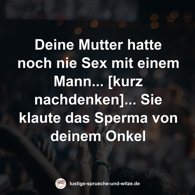 Deine Mutter hatte noch nie Sex mit einem Mann... [kurz nachdenken]... Sie klaute das Sperma von deinem Onkel