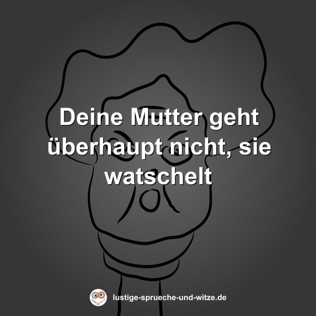 Deine Mutter geht &uuml;berhaupt nicht, sie watschelt