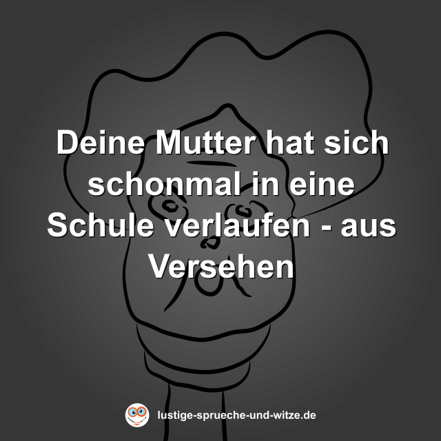 Deine Mutter hat sich schonmal in eine Schule verlaufen - aus Versehen