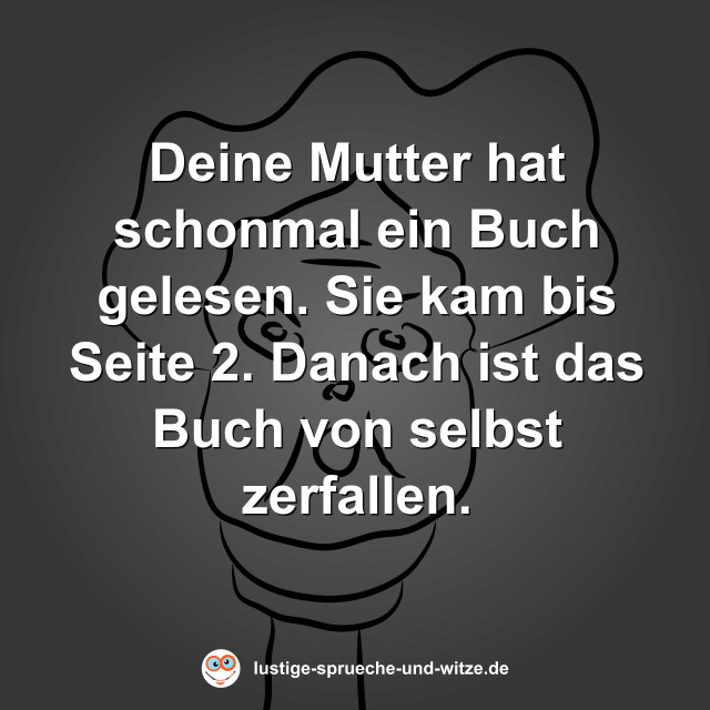 Deine Mutter hat schonmal ein Buch gelesen. Sie kam bis Seite 2. Danach ist das Buch von selbst zerfallen.