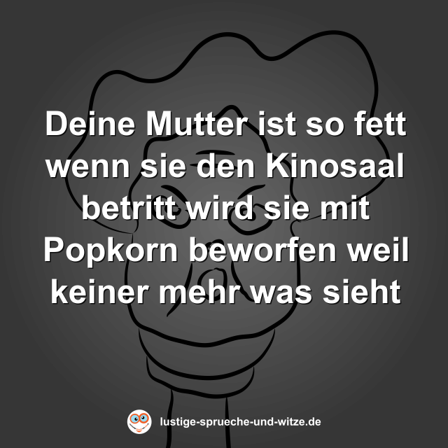 Deine Mutter ist so fett wenn sie den Kinosaal betritt wird sie mit Popkorn beworfen weil keiner mehr was sieht