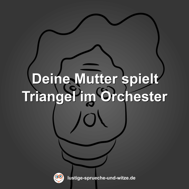 Deine Mutter spielt Triangel im Orchester