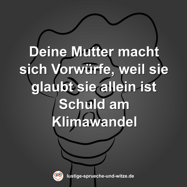 Deine Mutter macht sich Vorw&uuml;rfe, weil sie glaubt sie allein ist Schuld am Klimawandel