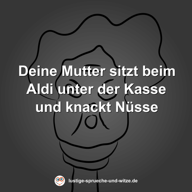 Deine Mutter sitzt beim Aldi unter der Kasse und knackt N&uuml;sse