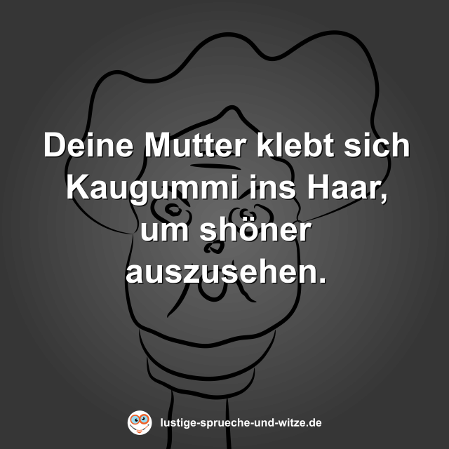 Deine Mutter klebt sich Kaugummi ins Haar, um sh&ouml;ner auszusehen.