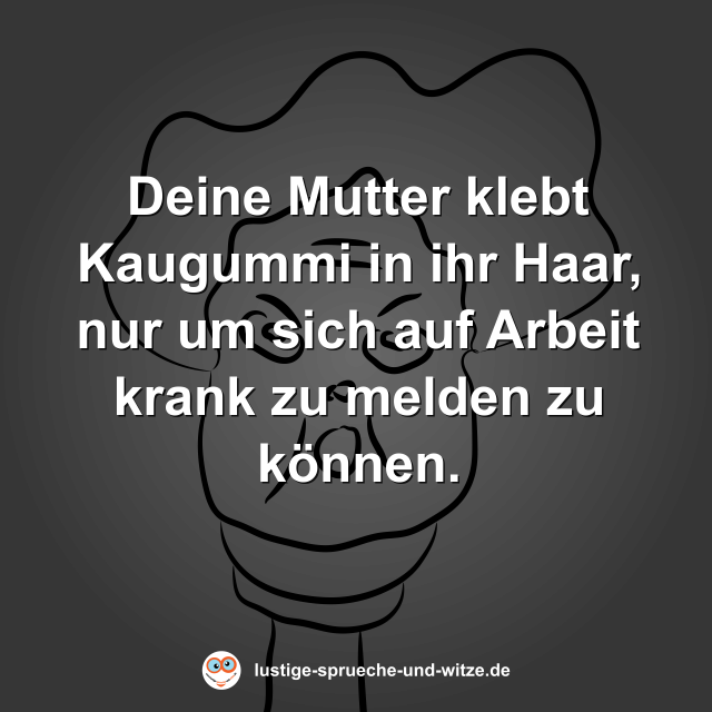 Deine Mutter klebt Kaugummi in ihr Haar, nur um sich auf Arbeit krank zu melden zu k&ouml;nnen.